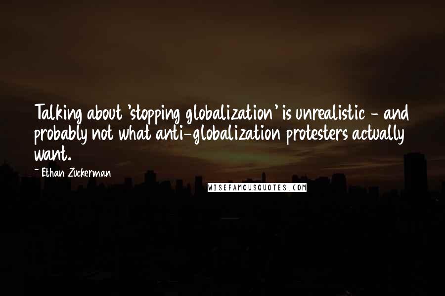 Ethan Zuckerman Quotes: Talking about 'stopping globalization' is unrealistic - and probably not what anti-globalization protesters actually want.