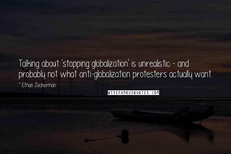 Ethan Zuckerman Quotes: Talking about 'stopping globalization' is unrealistic - and probably not what anti-globalization protesters actually want.