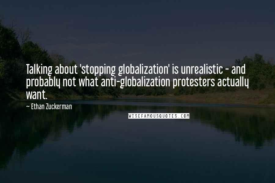 Ethan Zuckerman Quotes: Talking about 'stopping globalization' is unrealistic - and probably not what anti-globalization protesters actually want.