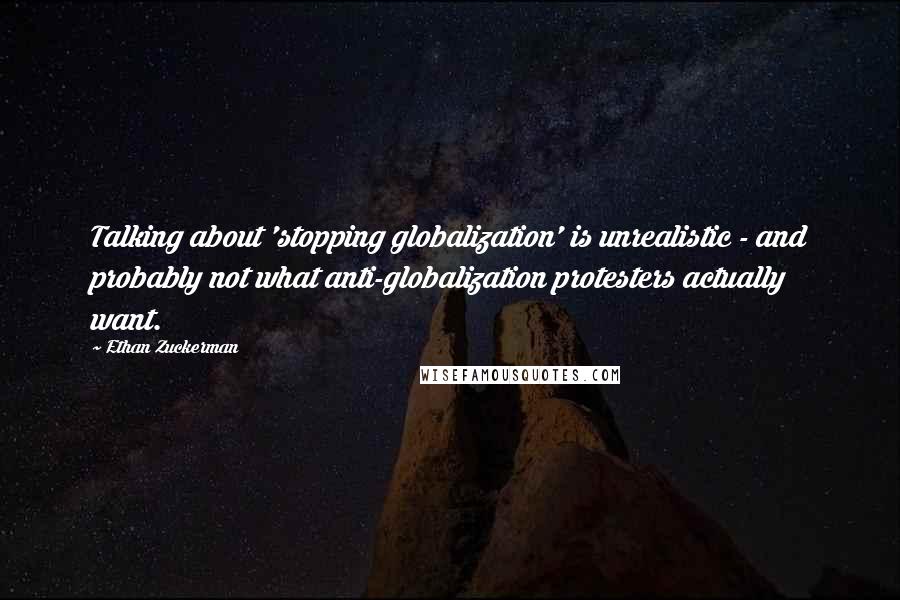 Ethan Zuckerman Quotes: Talking about 'stopping globalization' is unrealistic - and probably not what anti-globalization protesters actually want.