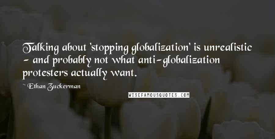 Ethan Zuckerman Quotes: Talking about 'stopping globalization' is unrealistic - and probably not what anti-globalization protesters actually want.