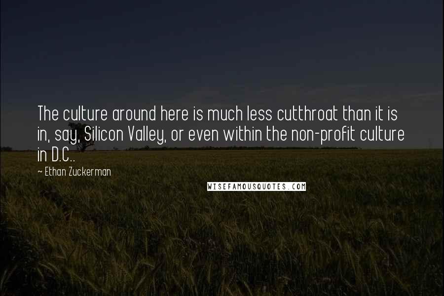 Ethan Zuckerman Quotes: The culture around here is much less cutthroat than it is in, say, Silicon Valley, or even within the non-profit culture in D.C..