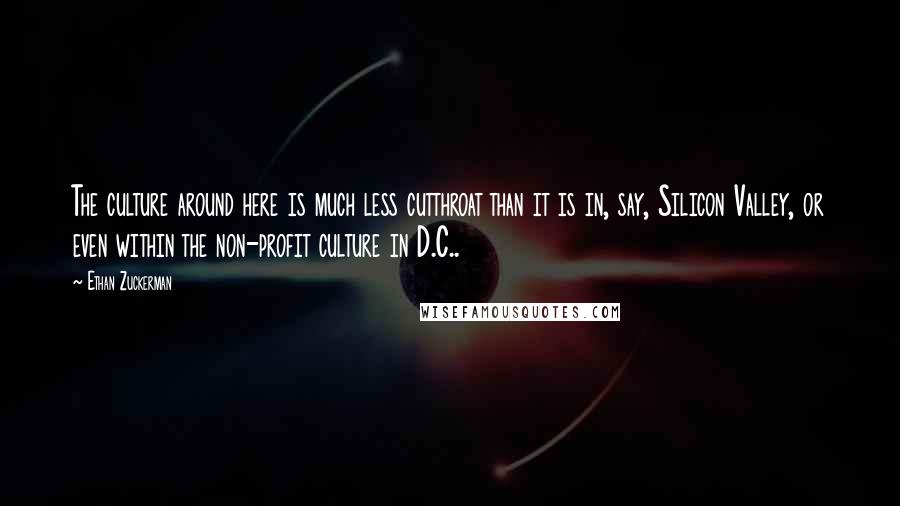 Ethan Zuckerman Quotes: The culture around here is much less cutthroat than it is in, say, Silicon Valley, or even within the non-profit culture in D.C..