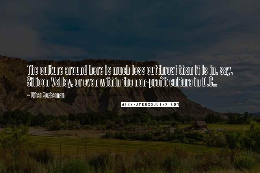 Ethan Zuckerman Quotes: The culture around here is much less cutthroat than it is in, say, Silicon Valley, or even within the non-profit culture in D.C..