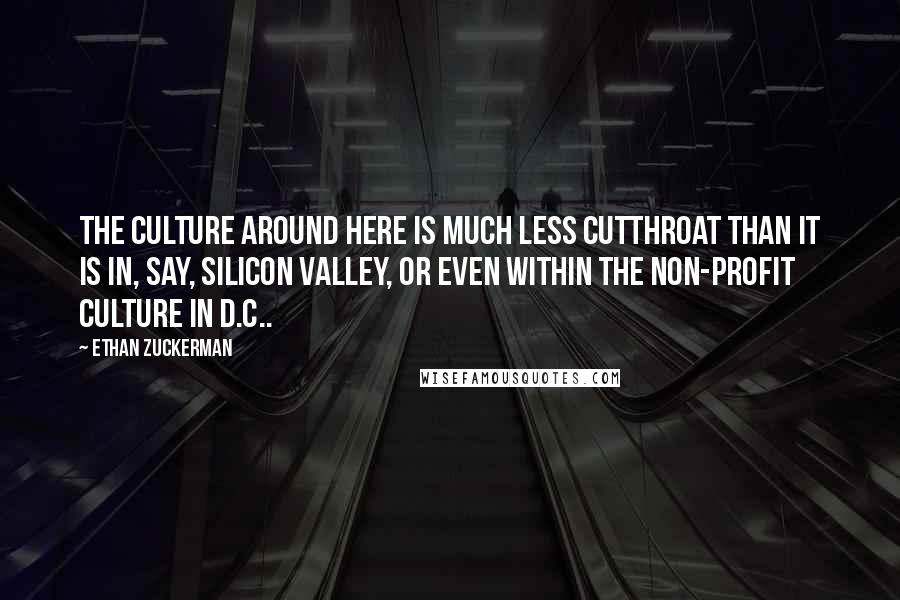 Ethan Zuckerman Quotes: The culture around here is much less cutthroat than it is in, say, Silicon Valley, or even within the non-profit culture in D.C..