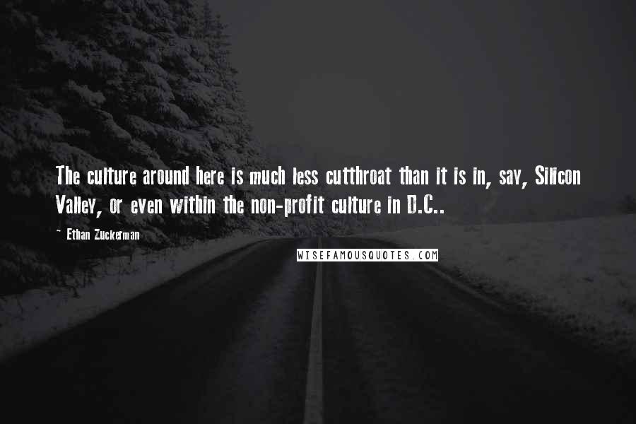 Ethan Zuckerman Quotes: The culture around here is much less cutthroat than it is in, say, Silicon Valley, or even within the non-profit culture in D.C..