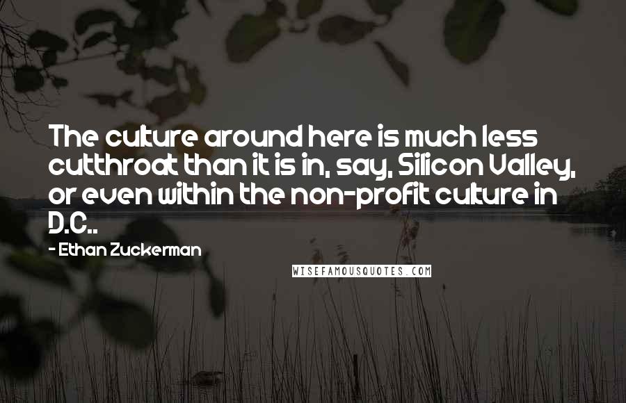Ethan Zuckerman Quotes: The culture around here is much less cutthroat than it is in, say, Silicon Valley, or even within the non-profit culture in D.C..