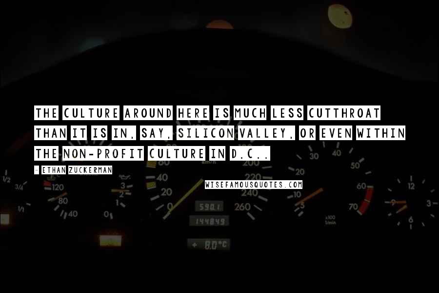 Ethan Zuckerman Quotes: The culture around here is much less cutthroat than it is in, say, Silicon Valley, or even within the non-profit culture in D.C..