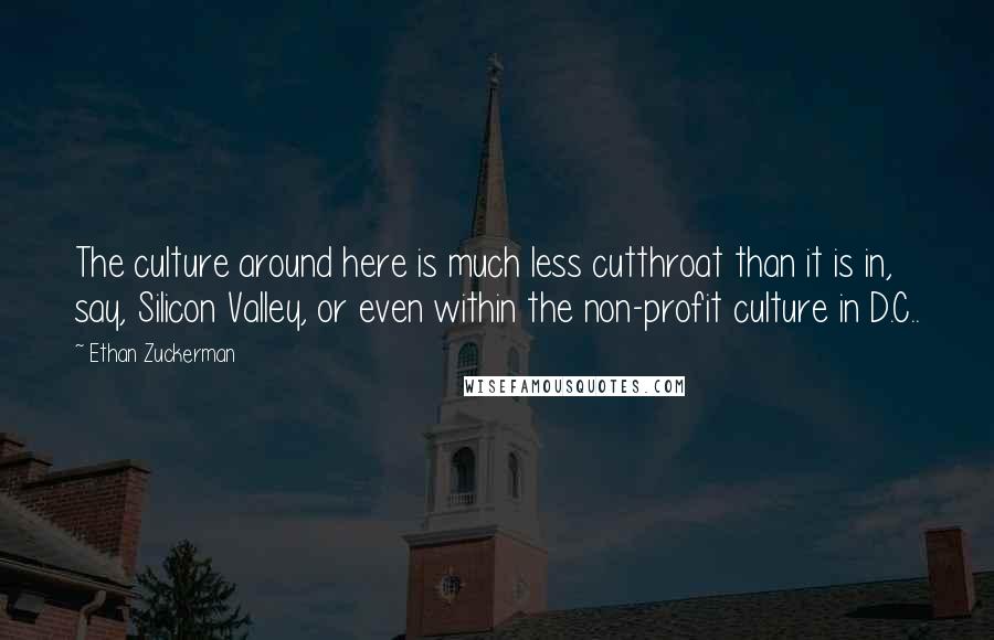 Ethan Zuckerman Quotes: The culture around here is much less cutthroat than it is in, say, Silicon Valley, or even within the non-profit culture in D.C..