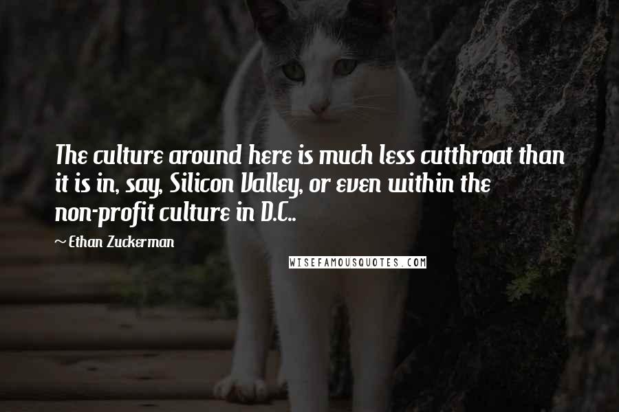 Ethan Zuckerman Quotes: The culture around here is much less cutthroat than it is in, say, Silicon Valley, or even within the non-profit culture in D.C..