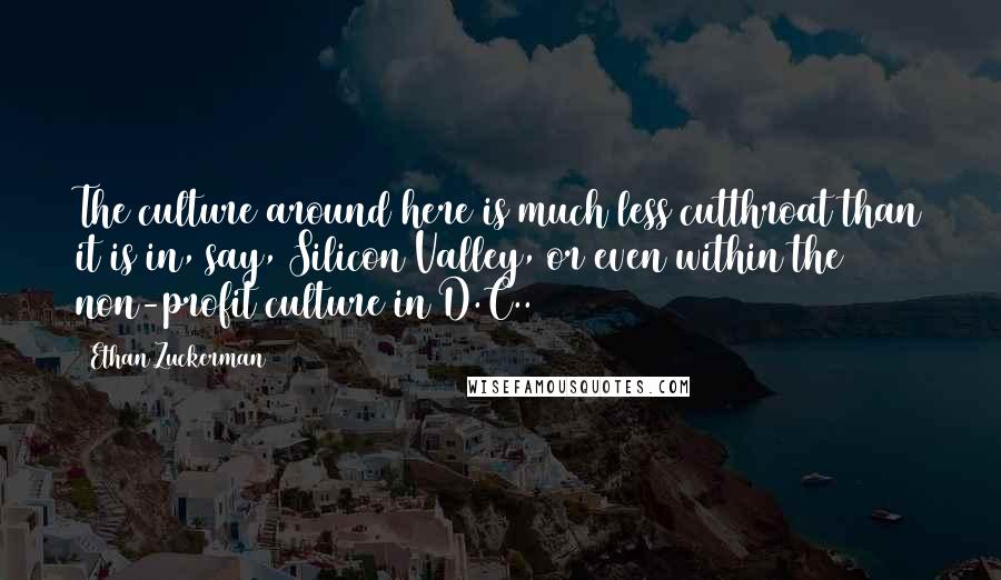 Ethan Zuckerman Quotes: The culture around here is much less cutthroat than it is in, say, Silicon Valley, or even within the non-profit culture in D.C..