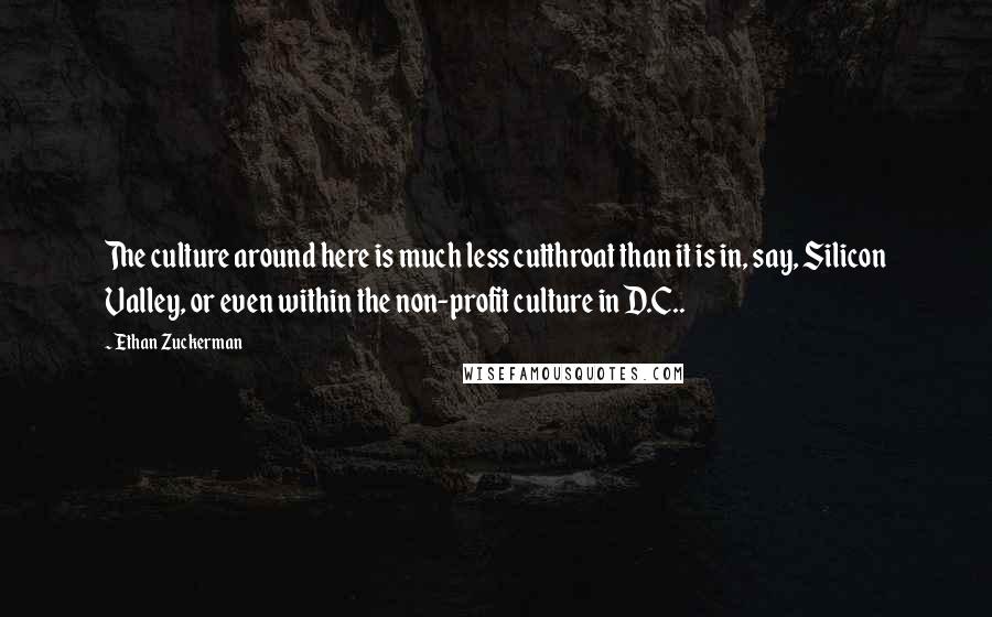 Ethan Zuckerman Quotes: The culture around here is much less cutthroat than it is in, say, Silicon Valley, or even within the non-profit culture in D.C..