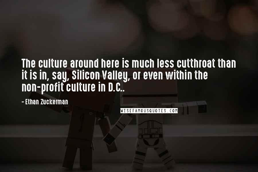 Ethan Zuckerman Quotes: The culture around here is much less cutthroat than it is in, say, Silicon Valley, or even within the non-profit culture in D.C..