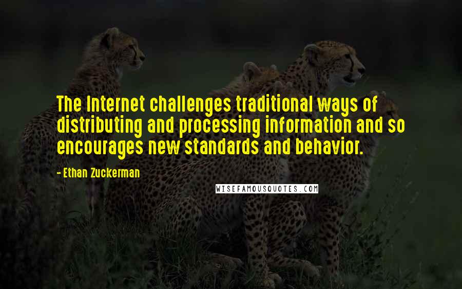 Ethan Zuckerman Quotes: The Internet challenges traditional ways of distributing and processing information and so encourages new standards and behavior.
