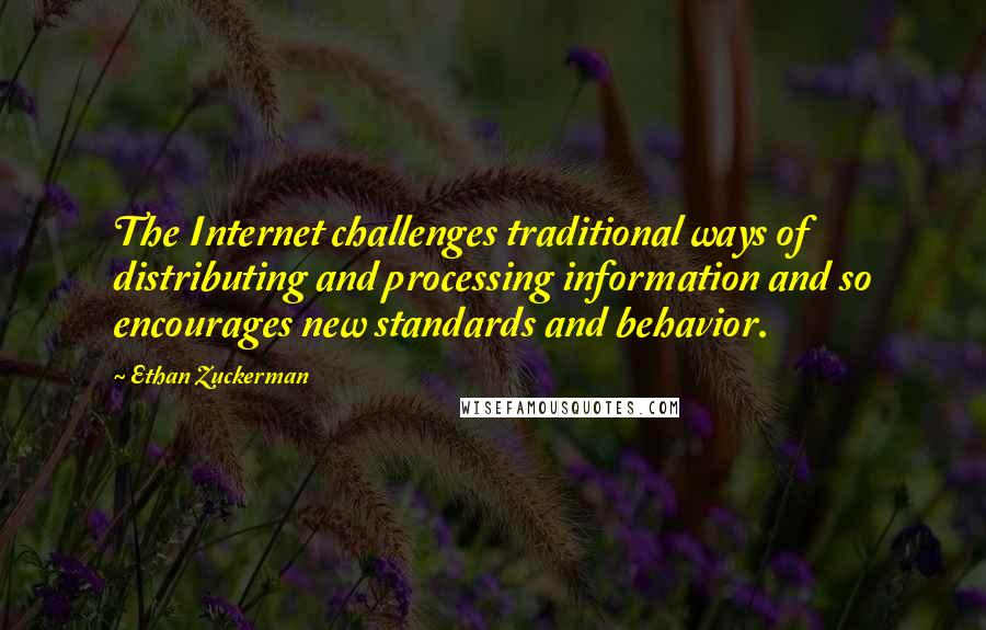 Ethan Zuckerman Quotes: The Internet challenges traditional ways of distributing and processing information and so encourages new standards and behavior.