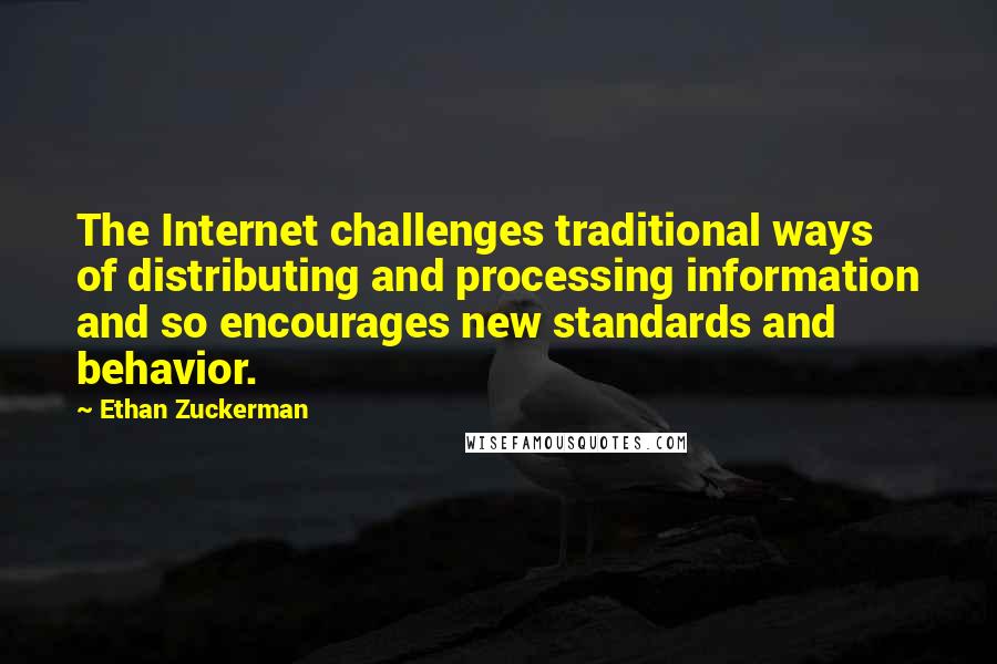 Ethan Zuckerman Quotes: The Internet challenges traditional ways of distributing and processing information and so encourages new standards and behavior.