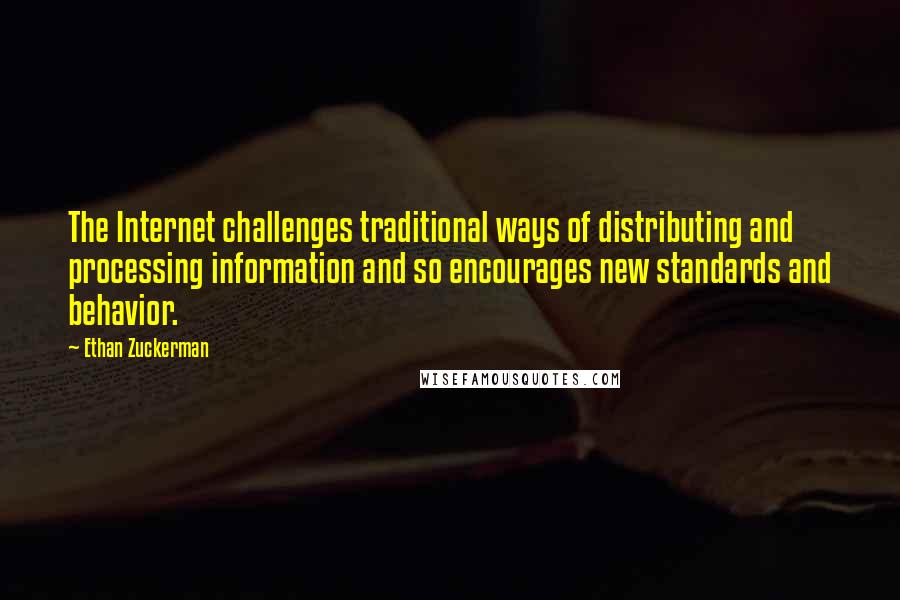 Ethan Zuckerman Quotes: The Internet challenges traditional ways of distributing and processing information and so encourages new standards and behavior.