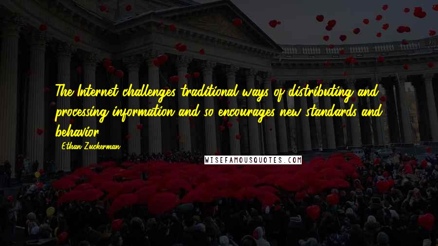 Ethan Zuckerman Quotes: The Internet challenges traditional ways of distributing and processing information and so encourages new standards and behavior.