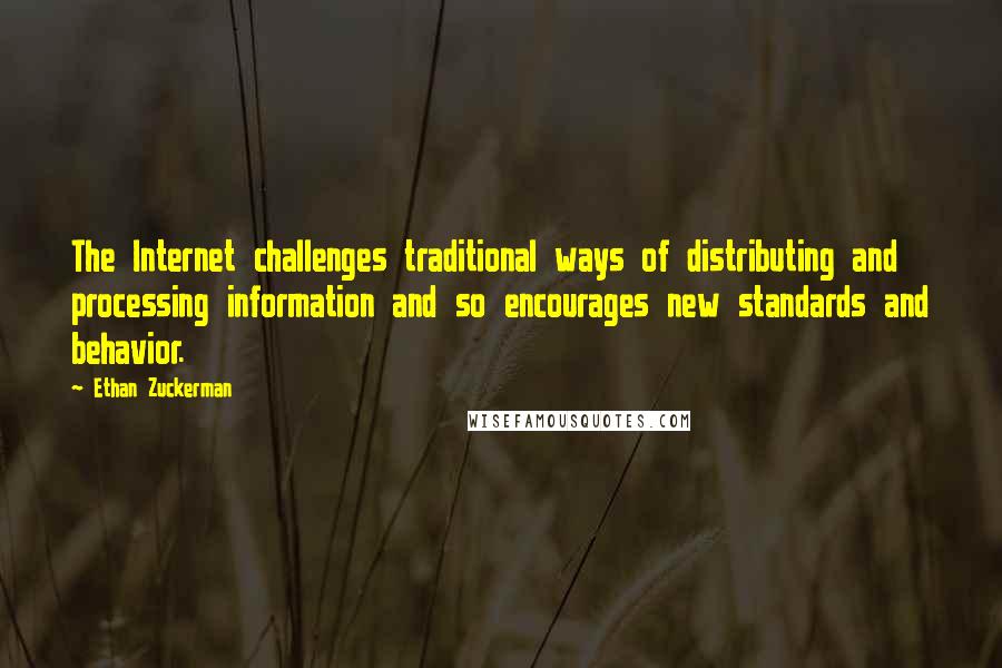 Ethan Zuckerman Quotes: The Internet challenges traditional ways of distributing and processing information and so encourages new standards and behavior.