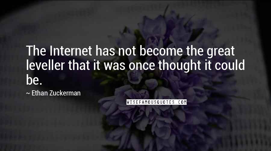 Ethan Zuckerman Quotes: The Internet has not become the great leveller that it was once thought it could be.