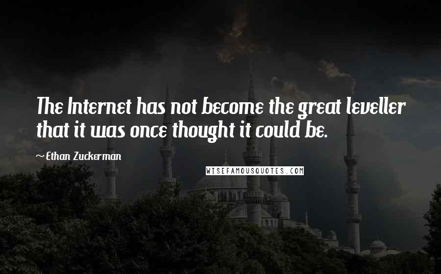 Ethan Zuckerman Quotes: The Internet has not become the great leveller that it was once thought it could be.
