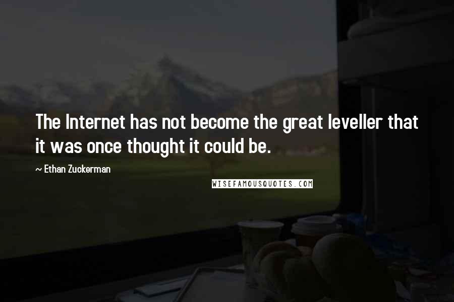 Ethan Zuckerman Quotes: The Internet has not become the great leveller that it was once thought it could be.