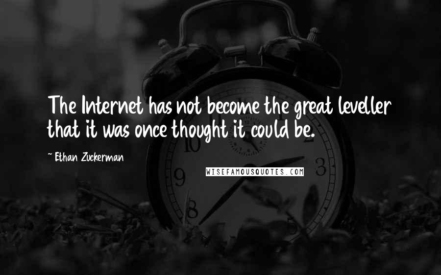 Ethan Zuckerman Quotes: The Internet has not become the great leveller that it was once thought it could be.