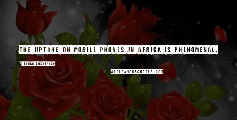 Ethan Zuckerman Quotes: The uptake on mobile phones in Africa is phenomenal.