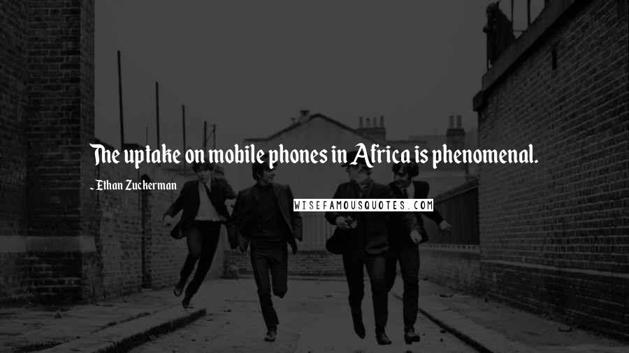 Ethan Zuckerman Quotes: The uptake on mobile phones in Africa is phenomenal.