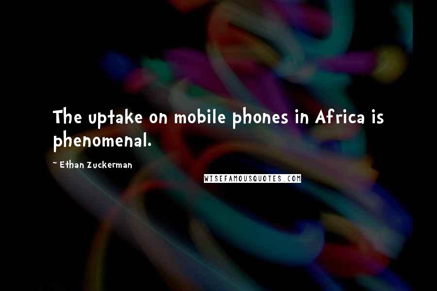 Ethan Zuckerman Quotes: The uptake on mobile phones in Africa is phenomenal.