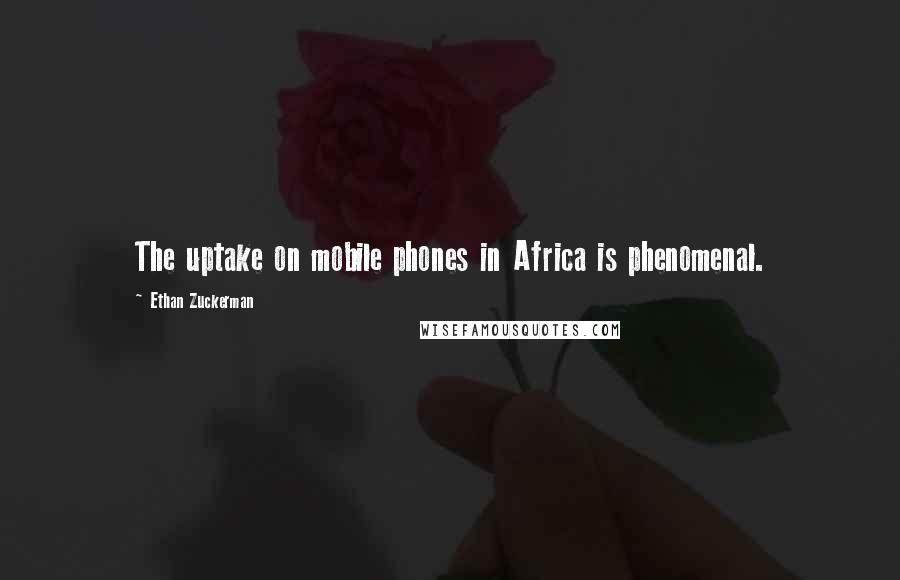 Ethan Zuckerman Quotes: The uptake on mobile phones in Africa is phenomenal.