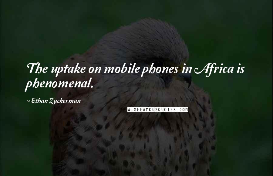 Ethan Zuckerman Quotes: The uptake on mobile phones in Africa is phenomenal.