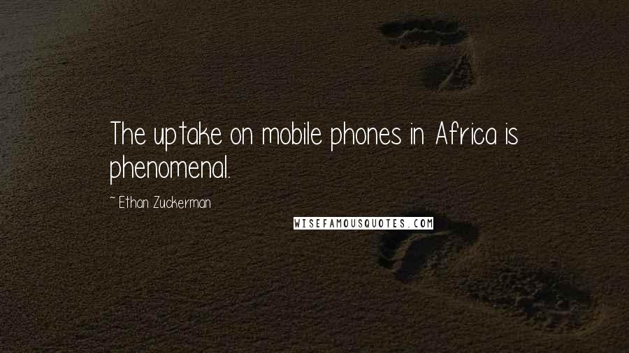 Ethan Zuckerman Quotes: The uptake on mobile phones in Africa is phenomenal.