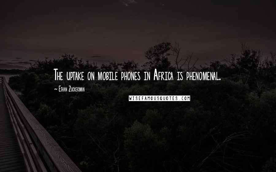 Ethan Zuckerman Quotes: The uptake on mobile phones in Africa is phenomenal.