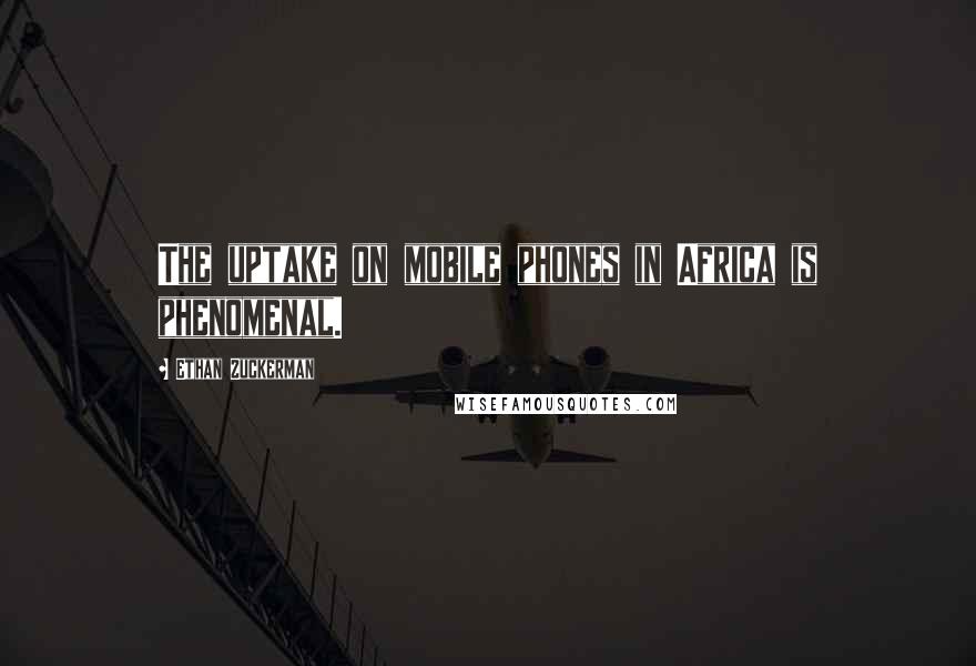 Ethan Zuckerman Quotes: The uptake on mobile phones in Africa is phenomenal.