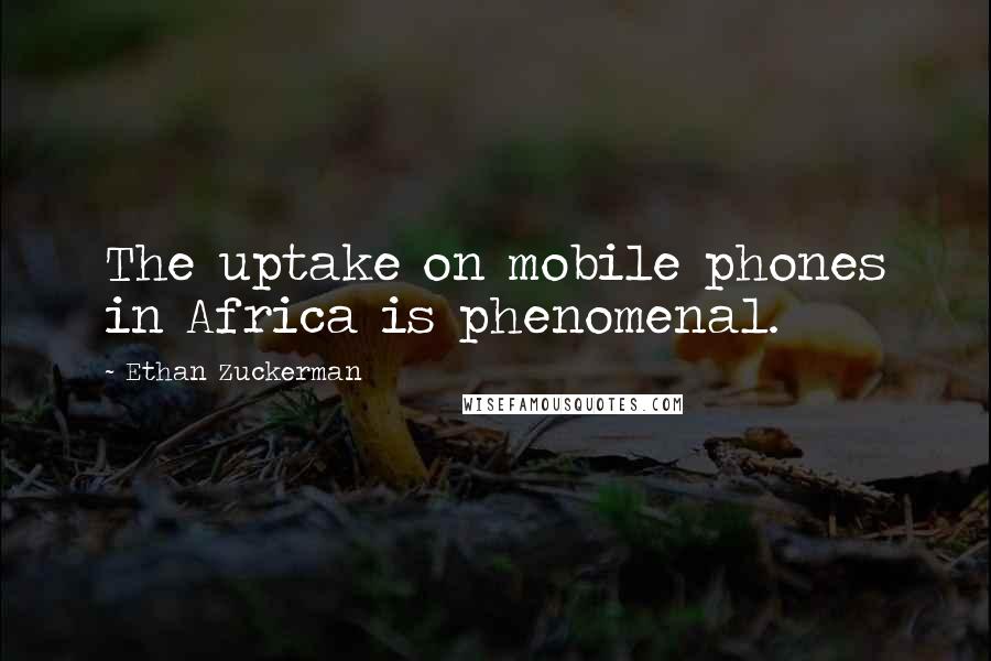 Ethan Zuckerman Quotes: The uptake on mobile phones in Africa is phenomenal.