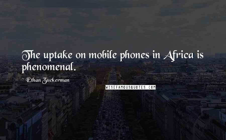 Ethan Zuckerman Quotes: The uptake on mobile phones in Africa is phenomenal.