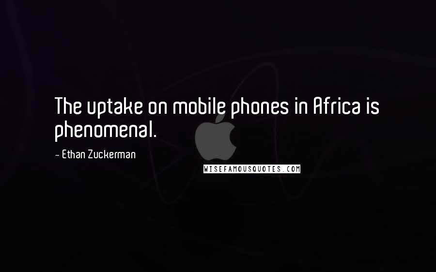 Ethan Zuckerman Quotes: The uptake on mobile phones in Africa is phenomenal.