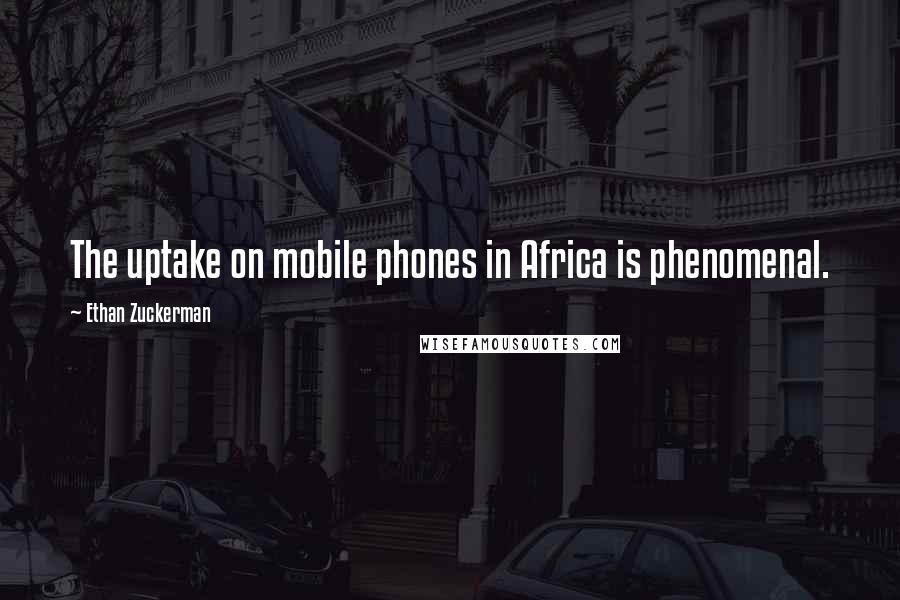 Ethan Zuckerman Quotes: The uptake on mobile phones in Africa is phenomenal.