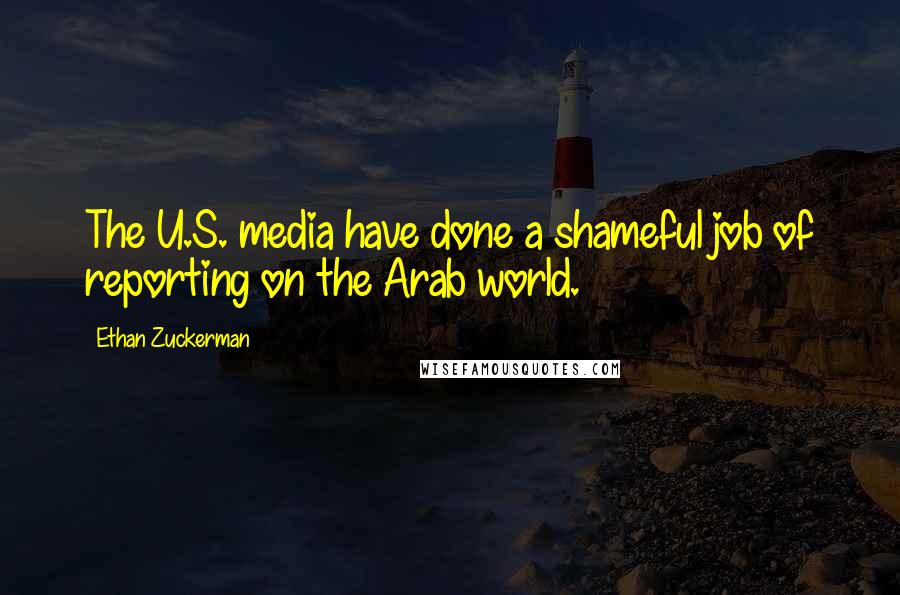 Ethan Zuckerman Quotes: The U.S. media have done a shameful job of reporting on the Arab world.
