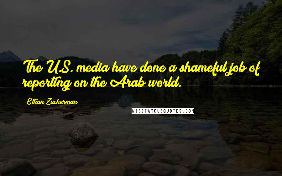 Ethan Zuckerman Quotes: The U.S. media have done a shameful job of reporting on the Arab world.