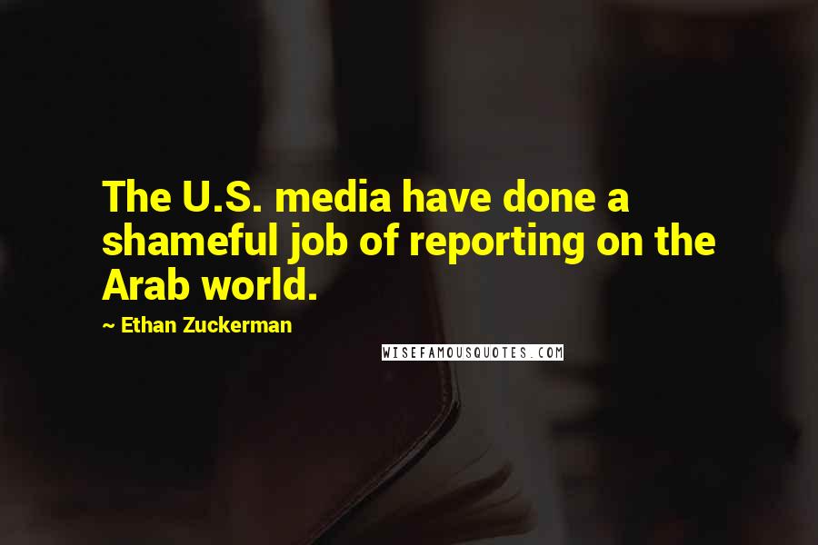 Ethan Zuckerman Quotes: The U.S. media have done a shameful job of reporting on the Arab world.