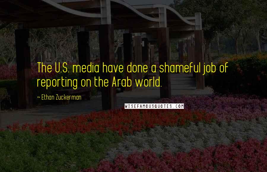 Ethan Zuckerman Quotes: The U.S. media have done a shameful job of reporting on the Arab world.