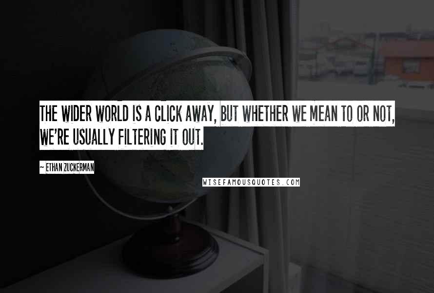 Ethan Zuckerman Quotes: The wider world is a click away, but whether we mean to or not, we're usually filtering it out.