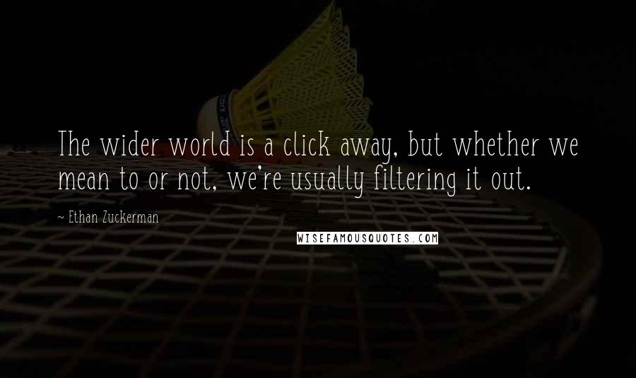 Ethan Zuckerman Quotes: The wider world is a click away, but whether we mean to or not, we're usually filtering it out.