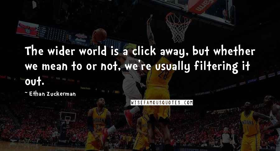 Ethan Zuckerman Quotes: The wider world is a click away, but whether we mean to or not, we're usually filtering it out.