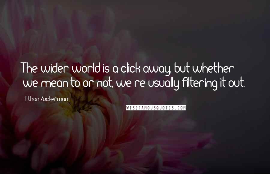 Ethan Zuckerman Quotes: The wider world is a click away, but whether we mean to or not, we're usually filtering it out.