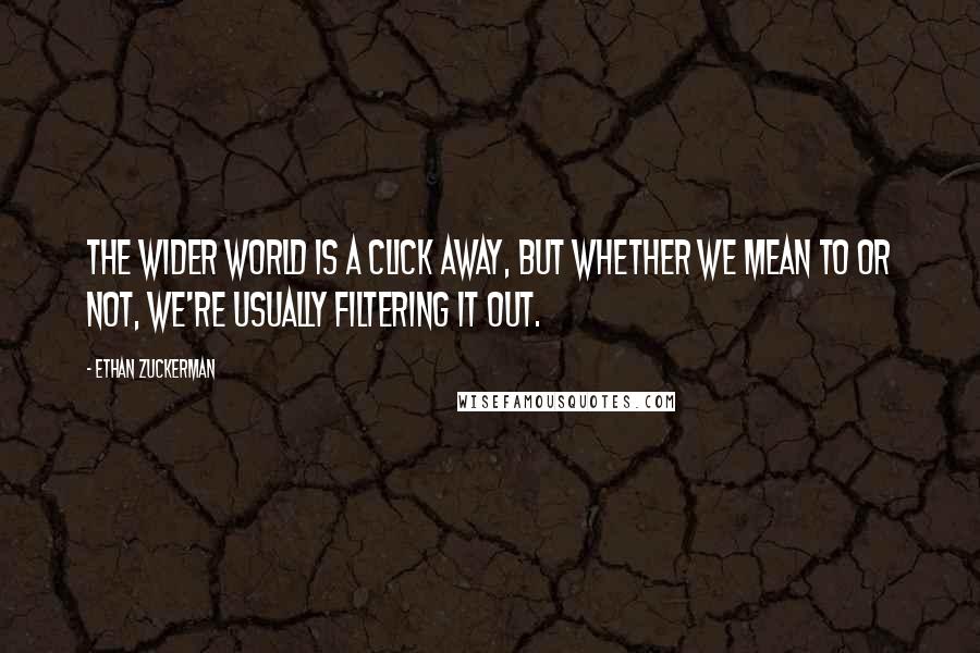 Ethan Zuckerman Quotes: The wider world is a click away, but whether we mean to or not, we're usually filtering it out.