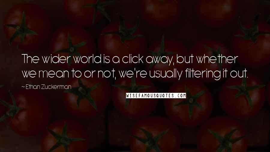 Ethan Zuckerman Quotes: The wider world is a click away, but whether we mean to or not, we're usually filtering it out.