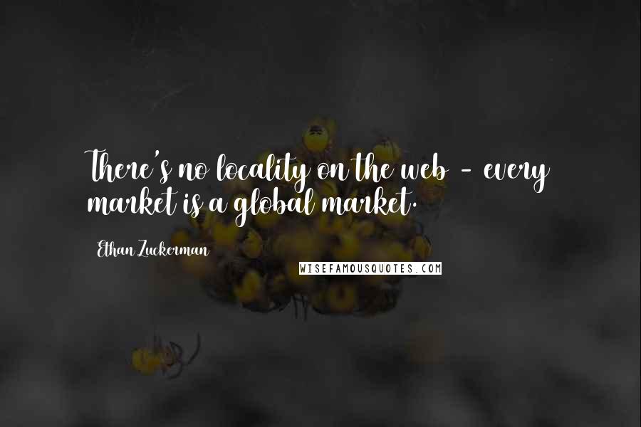 Ethan Zuckerman Quotes: There's no locality on the web - every market is a global market.